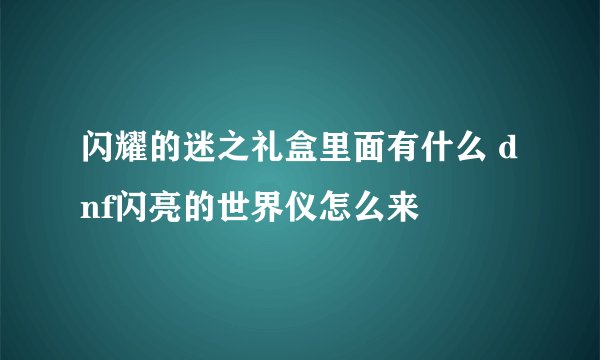 闪耀的迷之礼盒里面有什么 dnf闪亮的世界仪怎么来
