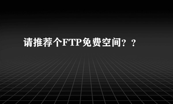 请推荐个FTP免费空间？？