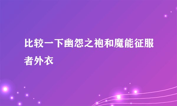 比较一下幽怨之袍和魔能征服者外衣