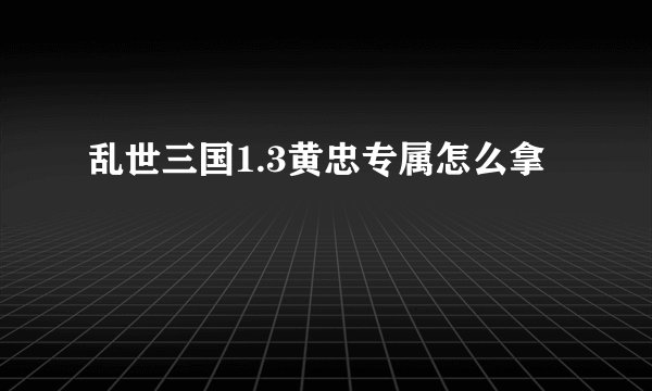 乱世三国1.3黄忠专属怎么拿