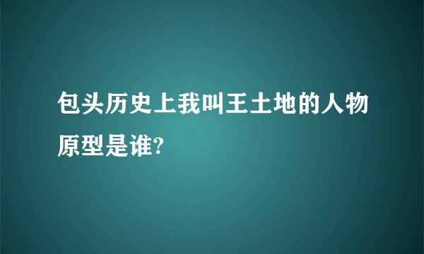 包头历史上我叫王土地的人物原型是谁?