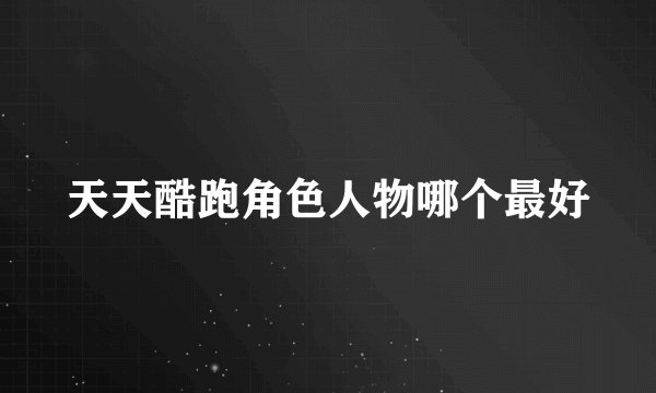 天天酷跑角色人物哪个最好