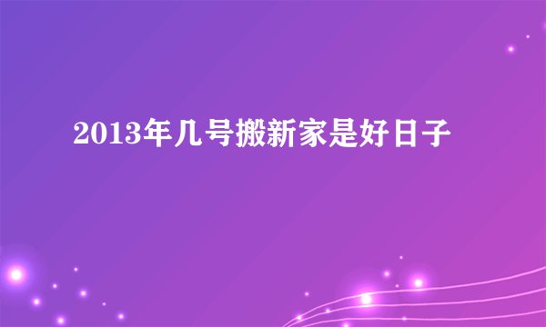 2013年几号搬新家是好日子