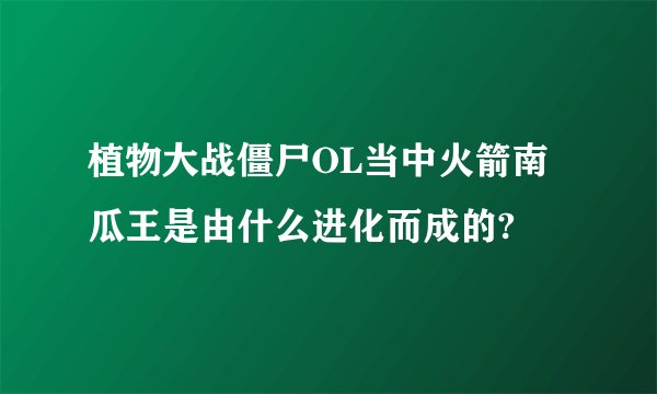 植物大战僵尸OL当中火箭南瓜王是由什么进化而成的?