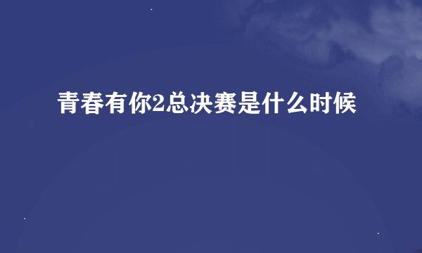 青春有你2总决赛是什么时候
