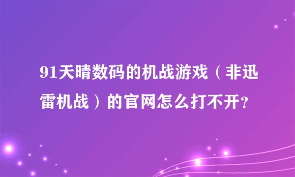 91天晴数码的机战游戏（非迅雷机战）的官网怎么打不开？