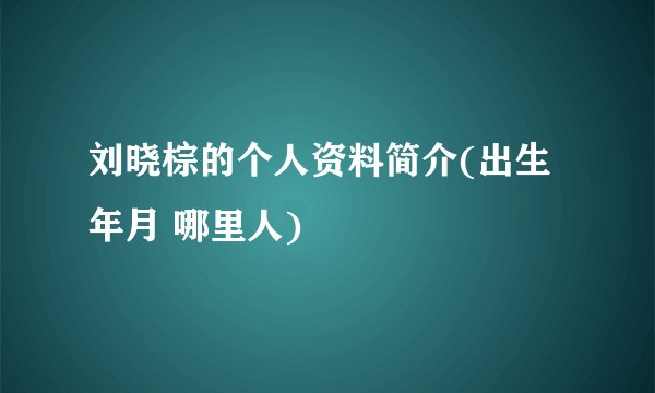 刘晓棕的个人资料简介(出生年月 哪里人)