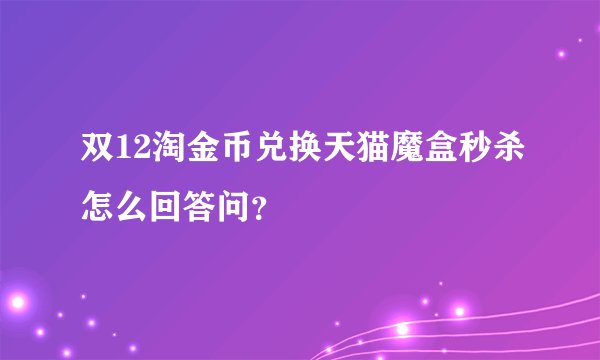 双12淘金币兑换天猫魔盒秒杀怎么回答问？