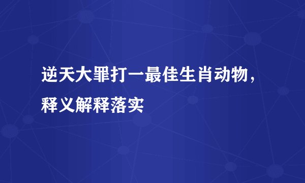 逆天大罪打一最佳生肖动物，释义解释落实