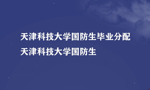 天津科技大学国防生毕业分配天津科技大学国防生