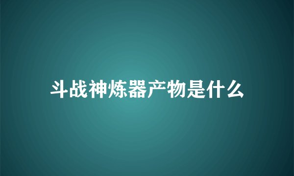 斗战神炼器产物是什么