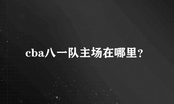 cba八一队主场在哪里?