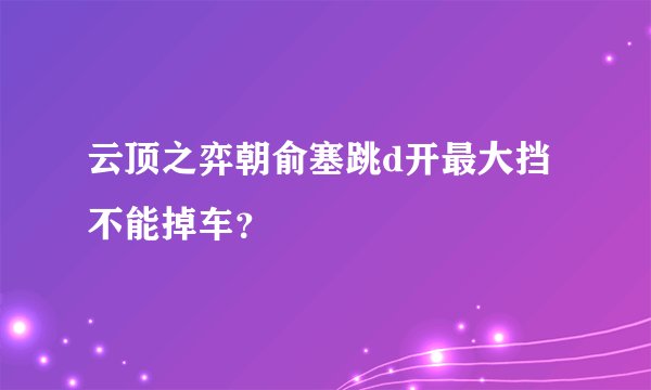 云顶之弈朝俞塞跳d开最大挡不能掉车？