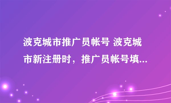 波克城市推广员帐号 波克城市新注册时,推广员帐号填写哪个,给的元宝多啊?