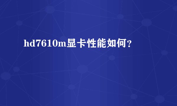 hd7610m显卡性能如何？