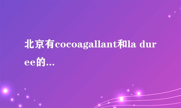 北京有cocoagallant和la duree的店么？新东安有么？