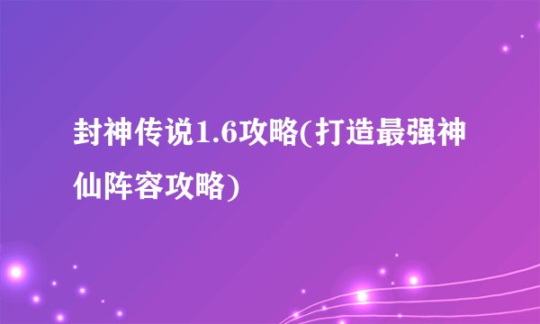 封神传说1.6攻略(打造最强神仙阵容攻略)