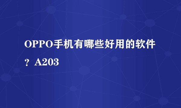 OPPO手机有哪些好用的软件？A203