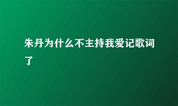 朱丹为什么不主持我爱记歌词了