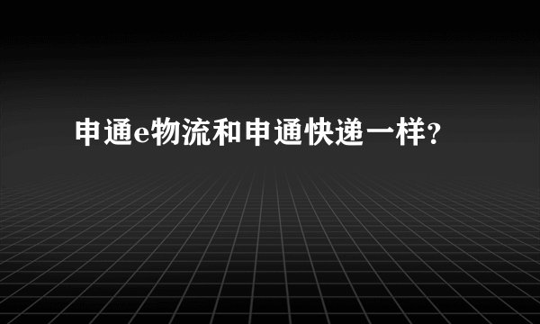 申通e物流和申通快递一样？