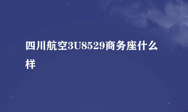 四川航空3U8529商务座什么样