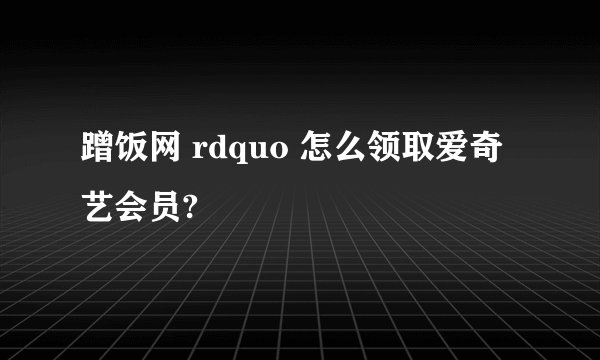 蹭饭网 rdquo 怎么领取爱奇艺会员?