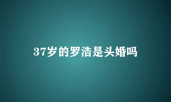 37岁的罗浩是头婚吗