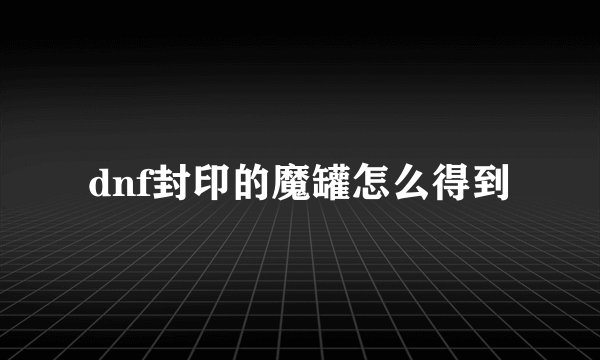 dnf封印的魔罐怎么得到