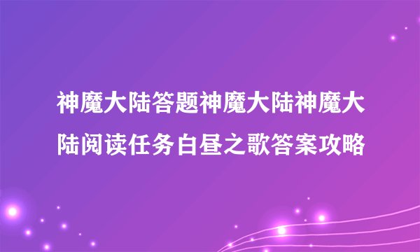 神魔大陆答题神魔大陆神魔大陆阅读任务白昼之歌答案攻略