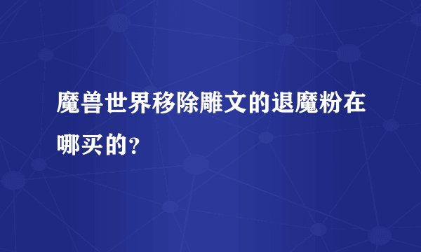 魔兽世界移除雕文的退魔粉在哪买的？