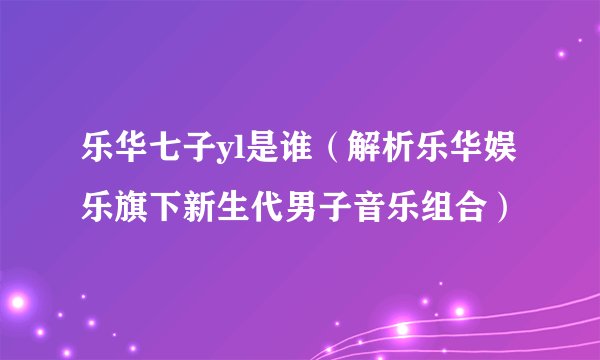 乐华七子yl是谁（解析乐华娱乐旗下新生代男子音乐组合）