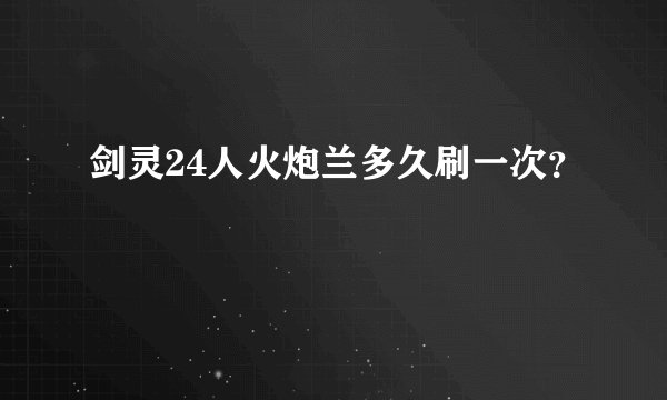 剑灵24人火炮兰多久刷一次？