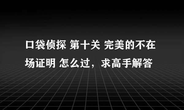 口袋侦探 第十关 完美的不在场证明 怎么过，求高手解答