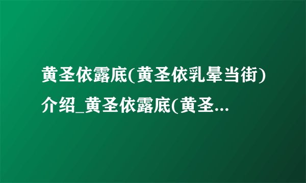 黄圣依露底(黄圣依乳晕当街)介绍_黄圣依露底(黄圣依乳晕当街)是什么