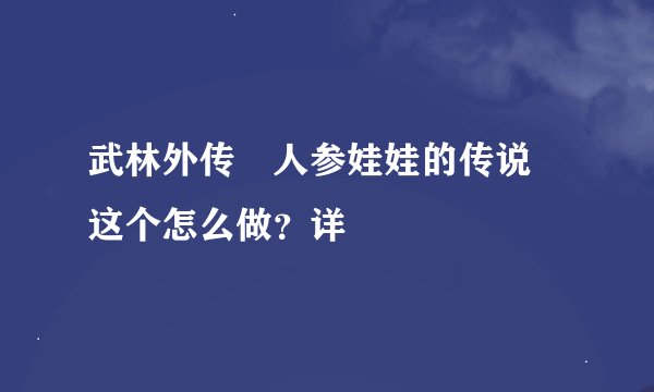 武林外传 人参娃娃的传说 这个怎么做？详