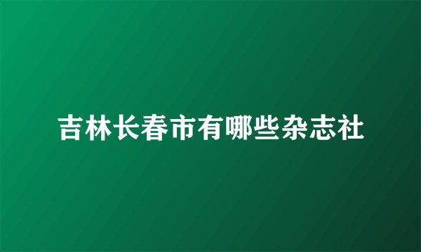 吉林长春市有哪些杂志社