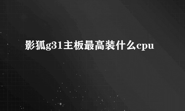 影狐g31主板最高装什么cpu