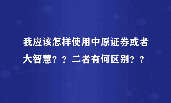 我应该怎样使用中原证券或者大智慧？？二者有何区别？？