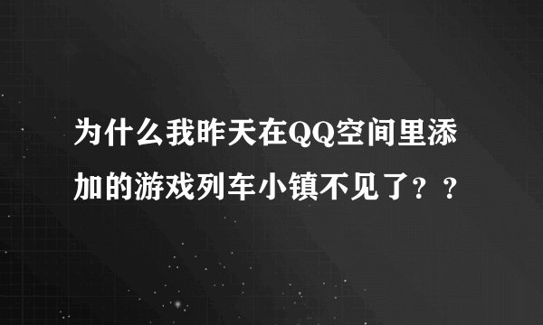 为什么我昨天在QQ空间里添加的游戏列车小镇不见了？？