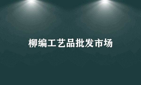 柳编工艺品批发市场