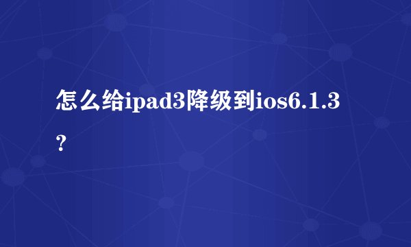 怎么给ipad3降级到ios6.1.3?