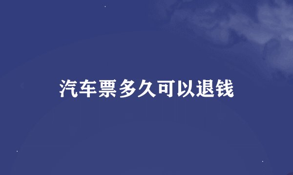 汽车票多久可以退钱