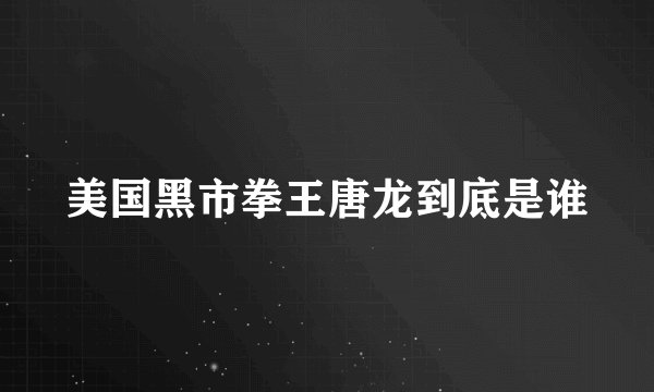 美国黑市拳王唐龙到底是谁