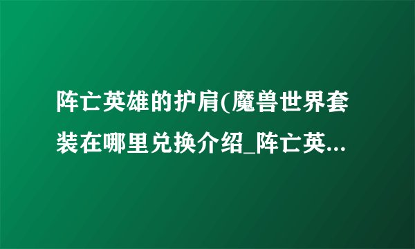 阵亡英雄的护肩(魔兽世界套装在哪里兑换介绍_阵亡英雄的护肩(魔兽世界套装在哪里兑换是什么