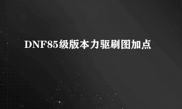 DNF85级版本力驱刷图加点