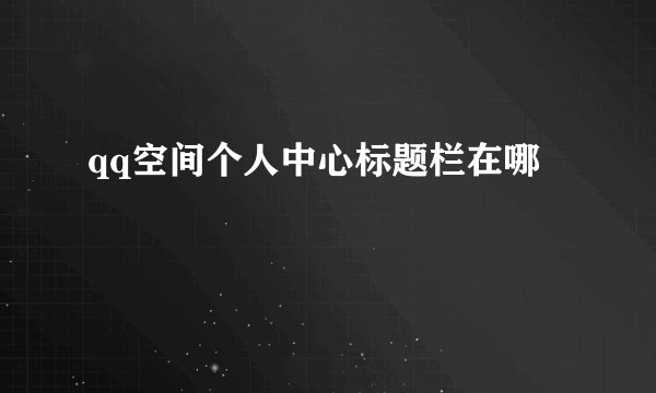 qq空间个人中心标题栏在哪