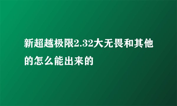 新超越极限2.32大无畏和其他的怎么能出来的