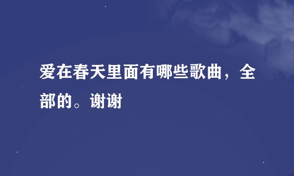 爱在春天里面有哪些歌曲，全部的。谢谢