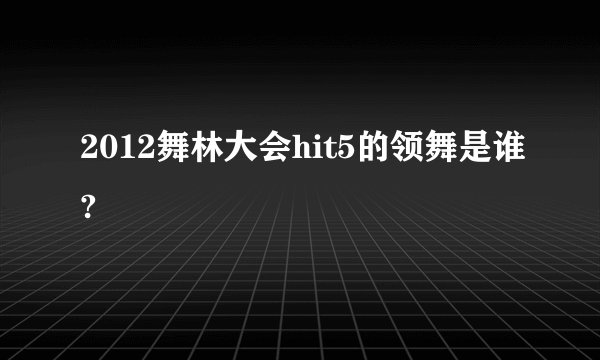 2012舞林大会hit5的领舞是谁?