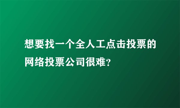 想要找一个全人工点击投票的网络投票公司很难？